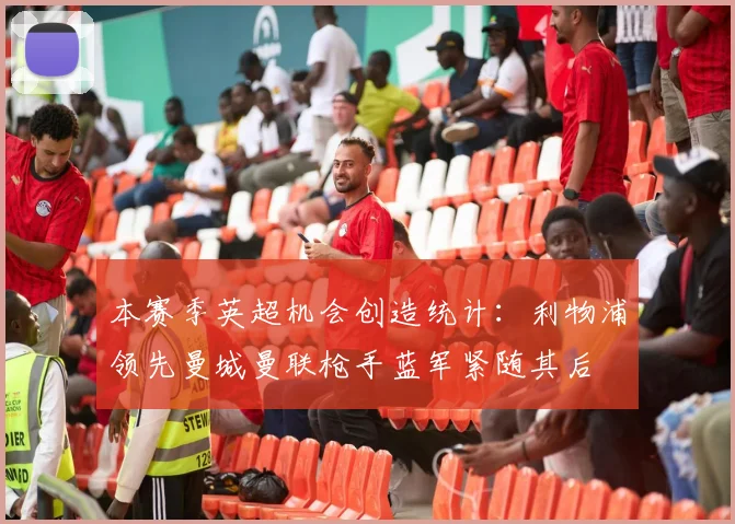 本赛季英超机会创造统计：利物浦领先曼城曼联枪手蓝军紧随其后