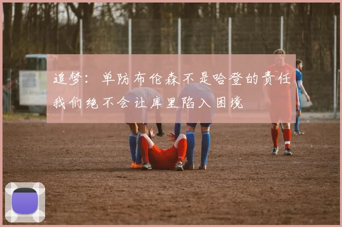 追梦：单防布伦森不是哈登的责任我们绝不会让库里陷入困境