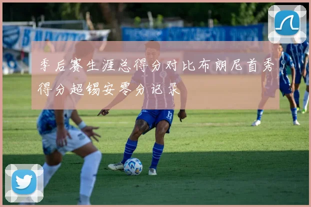 季后赛生涯总得分对比布朗尼首秀得分超锡安零分记录