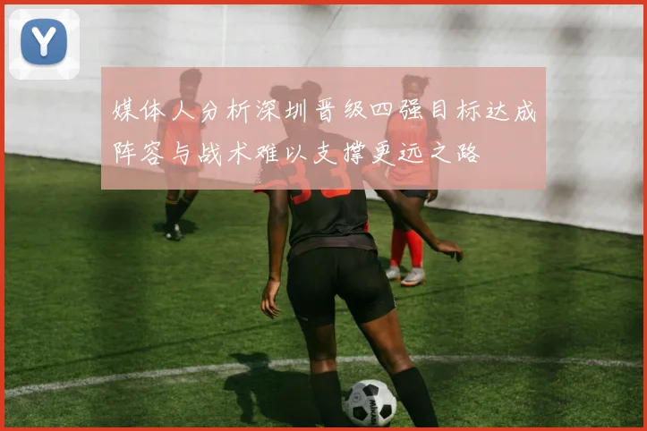 媒体人分析深圳晋级四强目标达成阵容与战术难以支撑更远之路