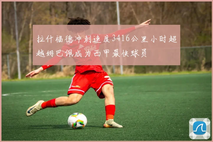 拉什福德冲刺速度3416公里小时超越姆巴佩成为西甲最快球员