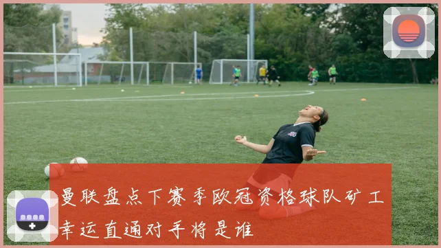 曼联盘点下赛季欧冠资格球队矿工幸运直通对手将是谁