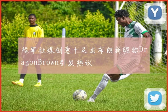 绿军社媒创意十足龙布朗新昵称DragonBrown引发热议