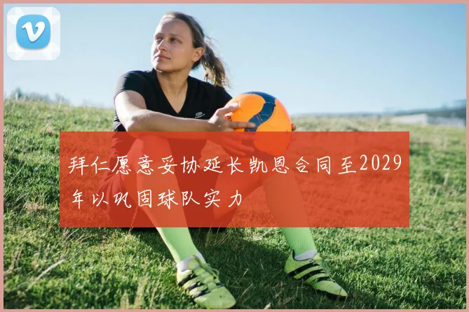 拜仁愿意妥协延长凯恩合同至2029年以巩固球队实力