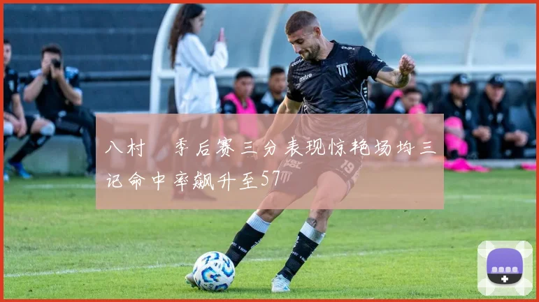 八村塁季后赛三分表现惊艳场均三记命中率飙升至57