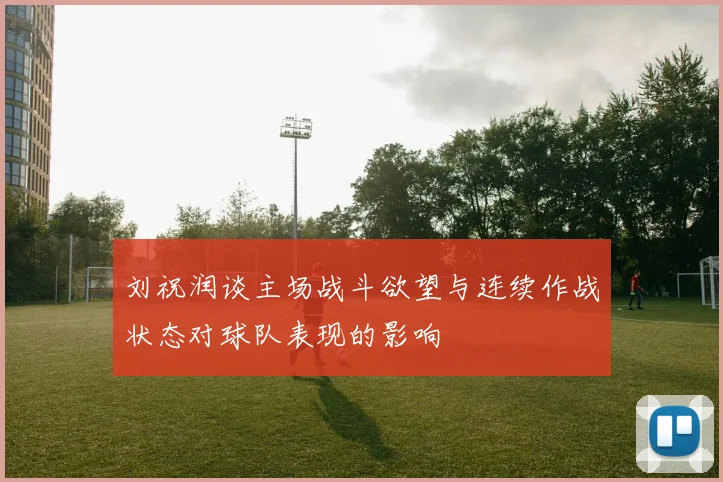刘祝润谈主场战斗欲望与连续作战状态对球队表现的影响