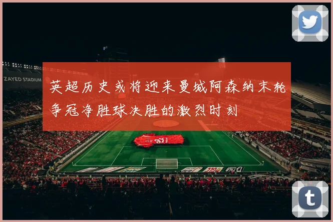 英超历史或将迎来曼城阿森纳末轮争冠净胜球决胜的激烈时刻