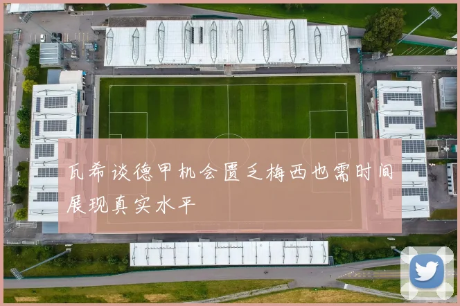 瓦希谈德甲机会匮乏梅西也需时间展现真实水平