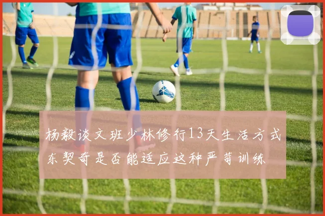 杨毅谈文班少林修行13天生活方式东契奇是否能适应这种严苛训练