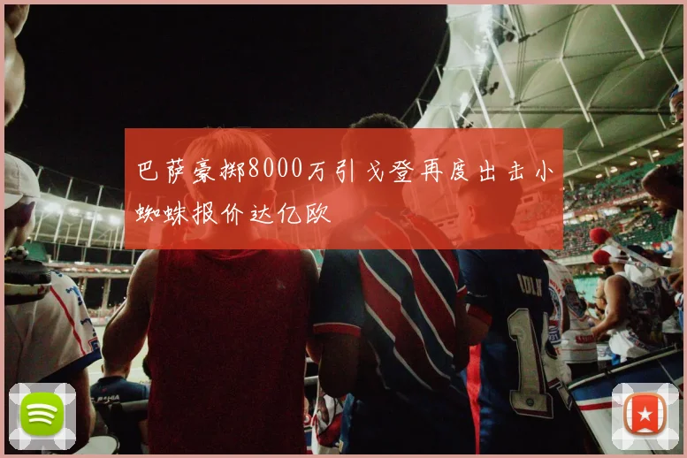 巴萨豪掷8000万引戈登再度出击小蜘蛛报价达亿欧